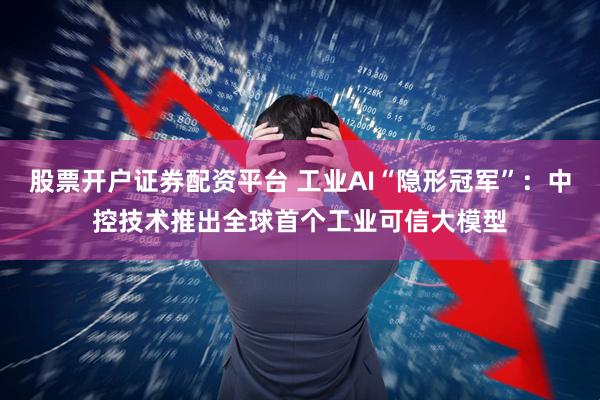股票开户证券配资平台 工业AI“隐形冠军”：中控技术推出全球首个工业可信大模型
