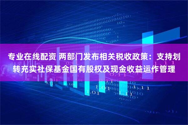 专业在线配资 两部门发布相关税收政策:支持划转充实社保基金国有股权及现金收益运作管理