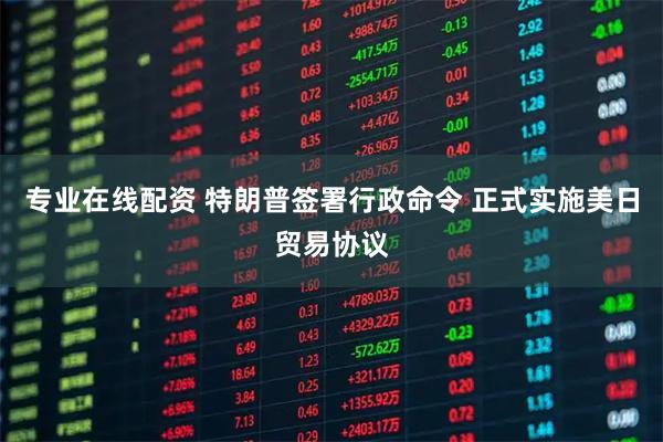 专业在线配资 特朗普签署行政命令 正式实施美日贸易协议