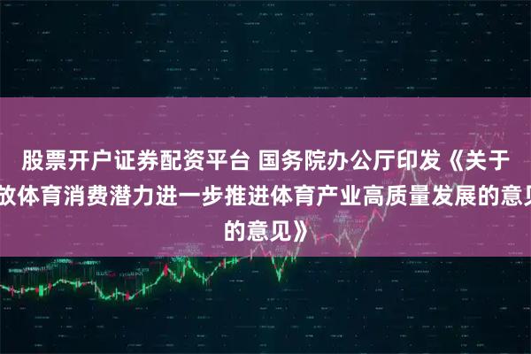 股票开户证券配资平台 国务院办公厅印发《关于释放体育消费潜力进一步推进体育产业高质量发展的意见》