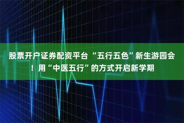 股票开户证券配资平台 “五行五色”新生游园会！用“中医五行”的方式开启新学期