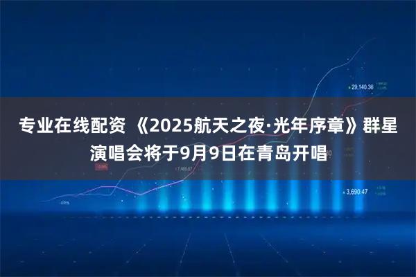专业在线配资 《2025航天之夜·光年序章》群星演唱会将于9月9日在青岛开唱