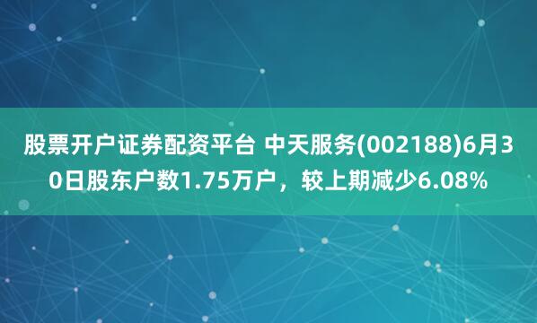 股票开户证券配资平台 中天服务(002188)6月30日股东户数1.75万户，较上期减少6.08%