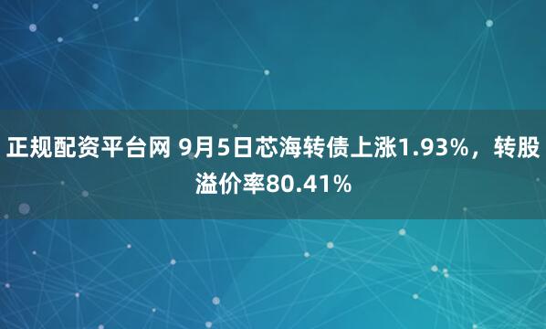 正规配资平台网 9月5日芯海转债上涨1.93%，转股溢价率80.41%