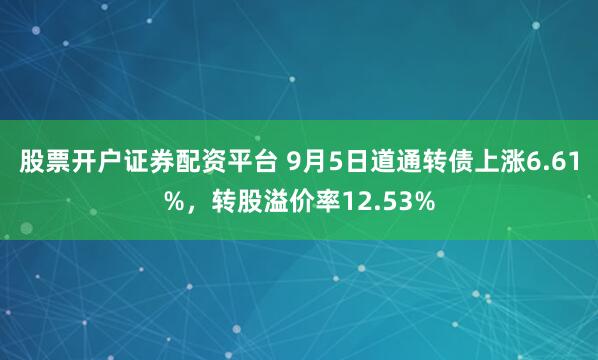 股票开户证券配资平台 9月5日道通转债上涨6.61%，转股溢价率12.53%