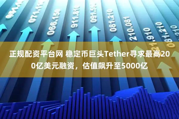正规配资平台网 稳定币巨头Tether寻求最高200亿美元融资，估值飙升至5000亿