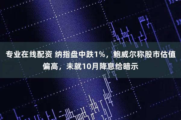 专业在线配资 纳指盘中跌1%,鲍威尔称股市估值偏高,未就10月降息给暗示