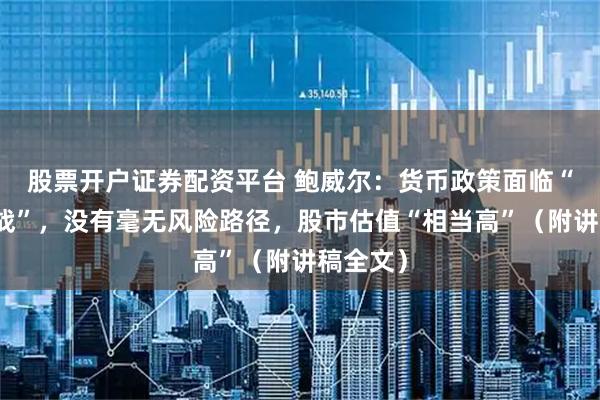 股票开户证券配资平台 鲍威尔：货币政策面临“双向挑战”，没有毫无风险路径，股市估值“相当高”（附讲稿全文）