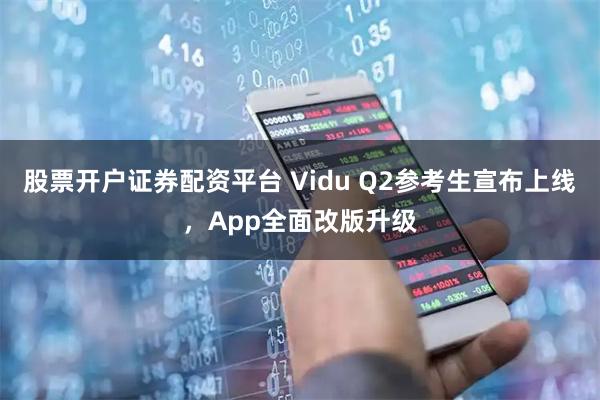 股票开户证券配资平台 Vidu Q2参考生宣布上线，App全面改版升级