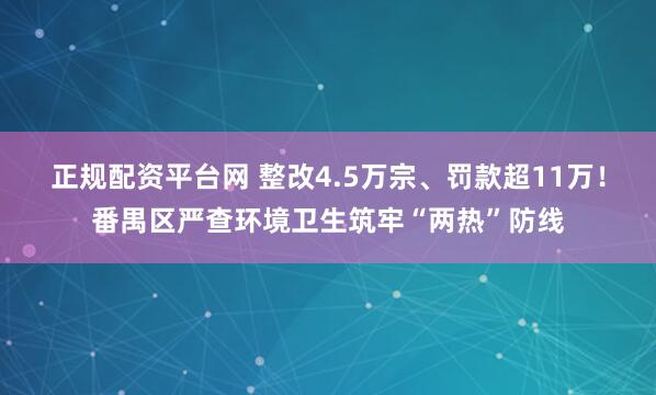 正规配资平台网 整改4.5万宗、罚款超11万！番禺区严查环境卫生筑牢“两热”防线