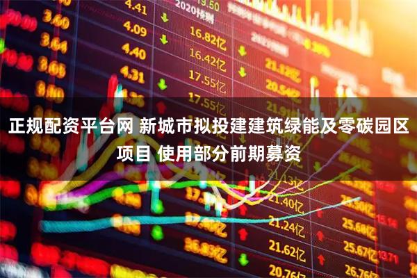 正规配资平台网 新城市拟投建建筑绿能及零碳园区项目 使用部分前期募资