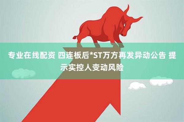 专业在线配资 四连板后*ST万方再发异动公告 提示实控人变动风险
