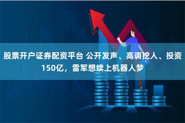 股票开户证券配资平台 公开发声、高调挖人、投资150亿，雷军想续上机器人梦