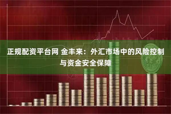 正规配资平台网 金丰来：外汇市场中的风险控制与资金安全保障