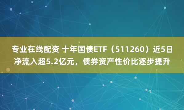 专业在线配资 十年国债ETF（511260）近5日净流入超5.2亿元，债券资产性价比逐步提升
