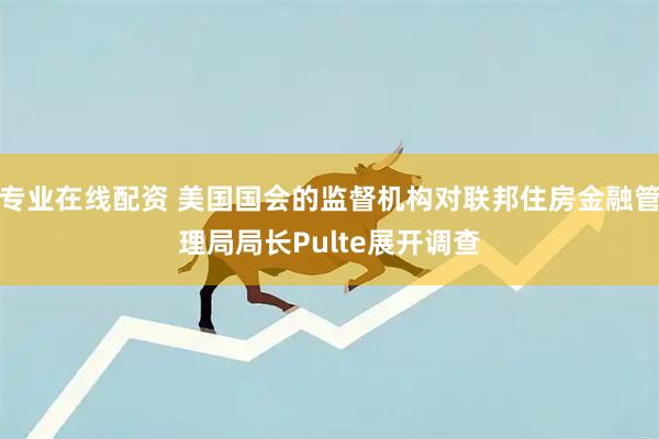 专业在线配资 美国国会的监督机构对联邦住房金融管理局局长Pulte展开调查