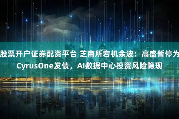 股票开户证券配资平台 芝商所宕机余波：高盛暂停为CyrusOne发债，AI数据中心投资风险隐现