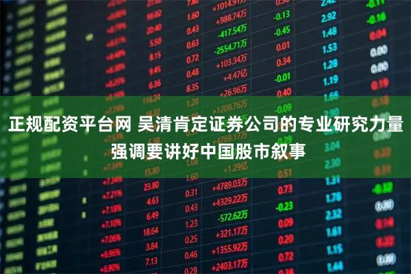 正规配资平台网 吴清肯定证券公司的专业研究力量 强调要讲好中国股市叙事