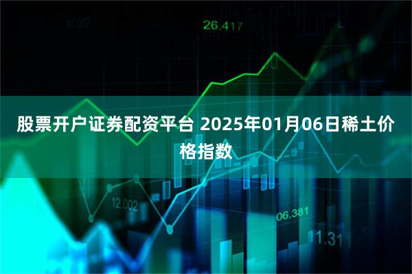 股票开户证券配资平台 2025年01月06日稀土价格指数