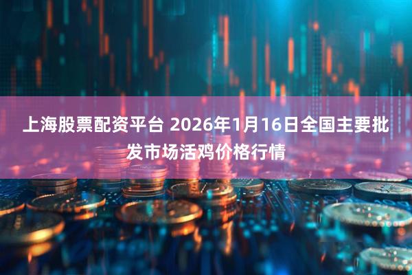 上海股票配资平台 2026年1月16日全国主要批发市场活鸡价格行情
