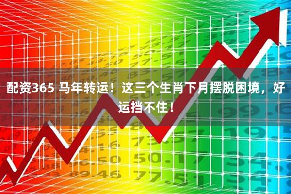 配资365 马年转运！这三个生肖下月摆脱困境，好运挡不住！