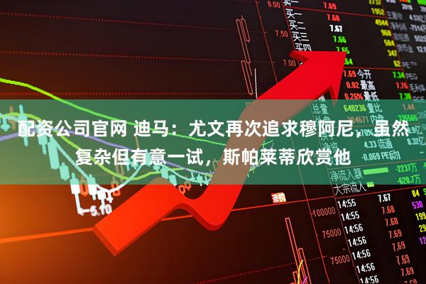 配资公司官网 迪马：尤文再次追求穆阿尼，虽然复杂但有意一试，斯帕莱蒂欣赏他