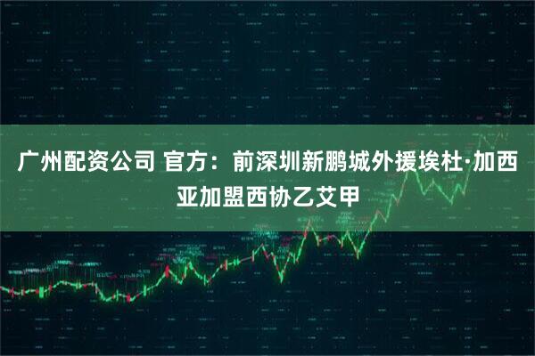 广州配资公司 官方：前深圳新鹏城外援埃杜·加西亚加盟西协乙艾甲