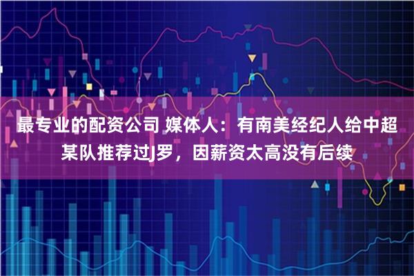 最专业的配资公司 媒体人：有南美经纪人给中超某队推荐过J罗，因薪资太高没有后续