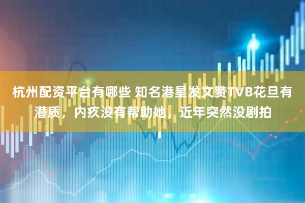 杭州配资平台有哪些 知名港星发文赞TVB花旦有潜质，内疚没有帮助她，近年突然没剧拍