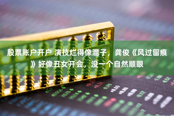 股票账户开户 演技烂得像混子，龚俊《风过留痕》好像丑女开会，没一个自然顺眼