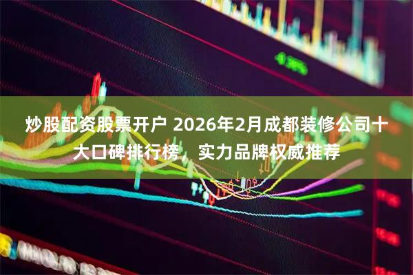 炒股配资股票开户 2026年2月成都装修公司十大口碑排行榜，实力品牌权威推荐
