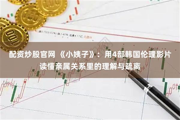 配资炒股官网 《小姨子》：用4部韩国伦理影片读懂亲属关系里的理解与疏离