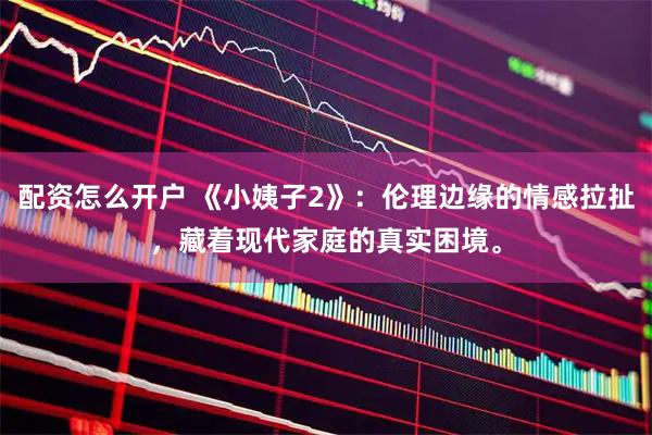 配资怎么开户 《小姨子2》：伦理边缘的情感拉扯，藏着现代家庭的真实困境。