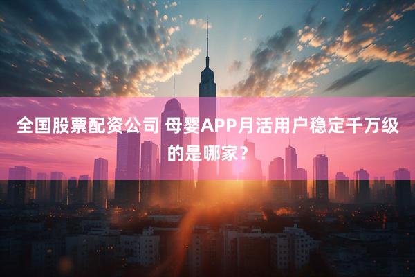 全国股票配资公司 母婴APP月活用户稳定千万级的是哪家？