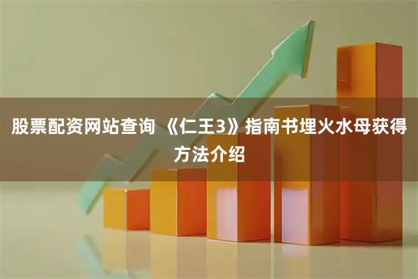 股票配资网站查询 《仁王3》指南书埋火水母获得方法介绍