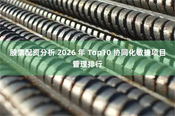 股票配资分析 2026 年 Top10 协同化敏捷项目管理排行