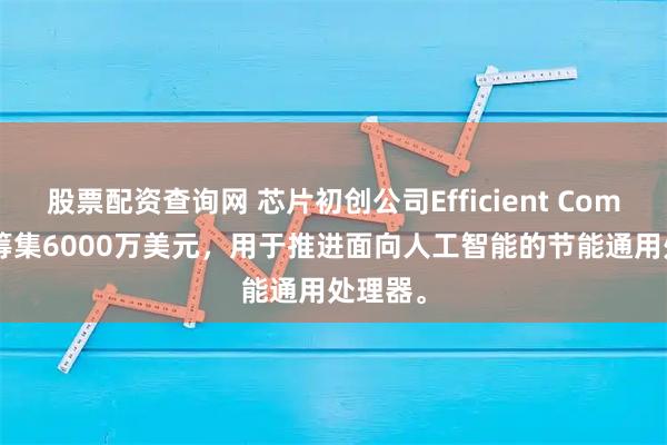 股票配资查询网 芯片初创公司Efficient Computer筹集6000万美元，用于推进面向人工智能的节能通用处理器。