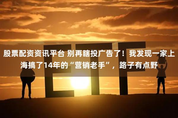 股票配资资讯平台 别再瞎投广告了！我发现一家上海搞了14年的“营销老手”，路子有点野