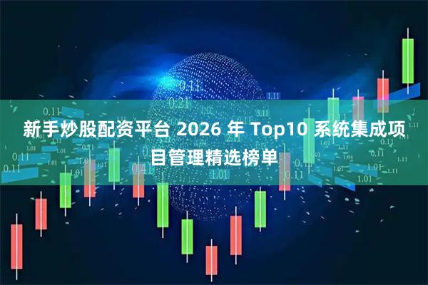 新手炒股配资平台 2026 年 Top10 系统集成项目管理精选榜单