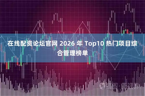 在线配资论坛官网 2026 年 Top10 热门项目综合管理榜单