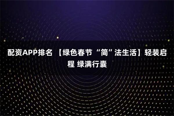配资APP排名 【绿色春节 “简”法生活】轻装启程 绿满行囊