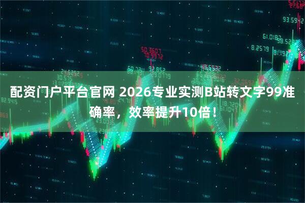 配资门户平台官网 2026专业实测B站转文字99准确率，效率提升10倍！