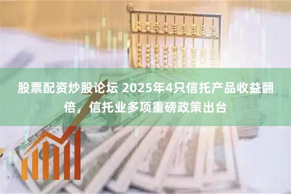 股票配资炒股论坛 2025年4只信托产品收益翻倍，信托业多项重磅政策出台