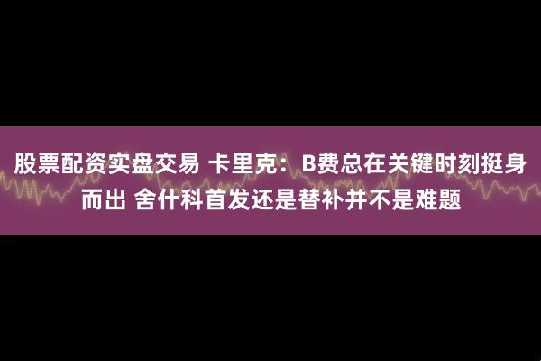 股票配资实盘交易 卡里克：B费总在关键时刻挺身而出 舍什科首发还是替补并不是难题