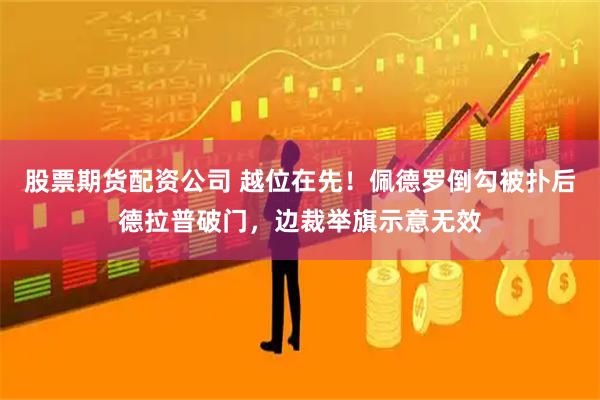 股票期货配资公司 越位在先！佩德罗倒勾被扑后德拉普破门，边裁举旗示意无效