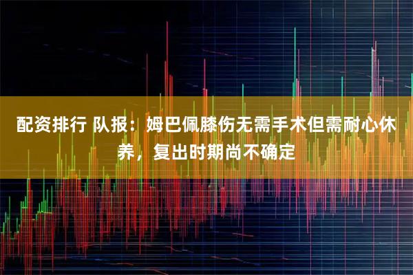 配资排行 队报：姆巴佩膝伤无需手术但需耐心休养，复出时期尚不确定