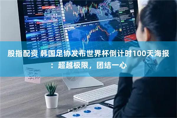 股指配资 韩国足协发布世界杯倒计时100天海报：超越极限，团结一心