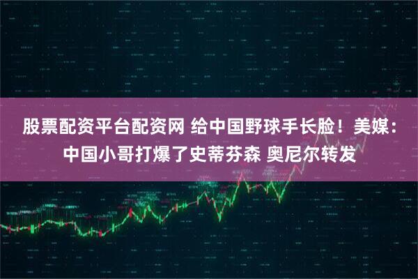 股票配资平台配资网 给中国野球手长脸！美媒：中国小哥打爆了史蒂芬森 奥尼尔转发
