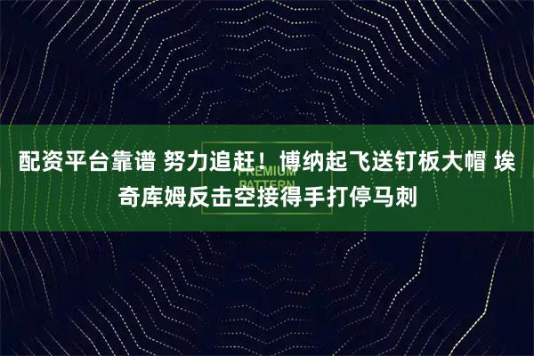 配资平台靠谱 努力追赶！博纳起飞送钉板大帽 埃奇库姆反击空接得手打停马刺