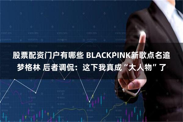 股票配资门户有哪些 BLACKPINK新歌点名追梦格林 后者调侃：这下我真成“大人物”了